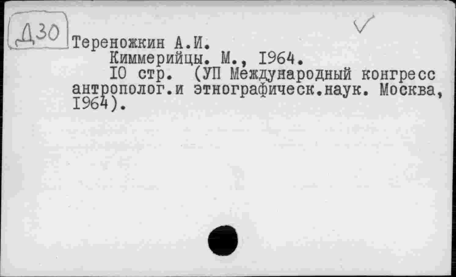 ﻿Тереножкин А.И.
Киммерийцы. М., 1964.
10 стр. (УП Международный конгресс антрополог.и этнографическ.наук. Москва